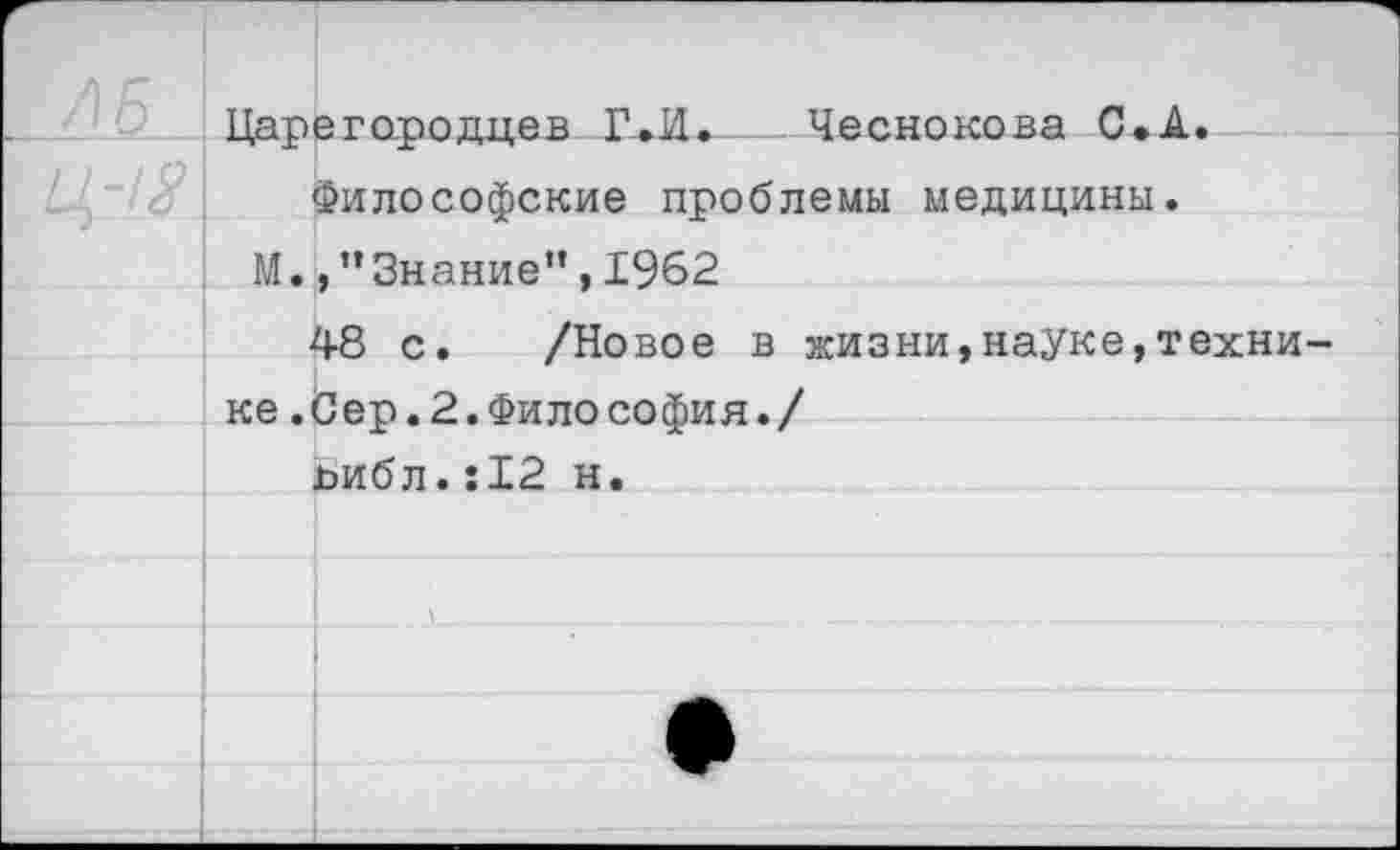 ﻿/б	Папегопоипев Г.И.	Чеснокова С.А.	
	М.	Философские проблемы медицины. /’Знание”,1962
		+8 с. /Новое в жизни,науке,техни-
	ке.	Сер.2.Философия./
		ьибл.:12 н.
		
		
		
		
		